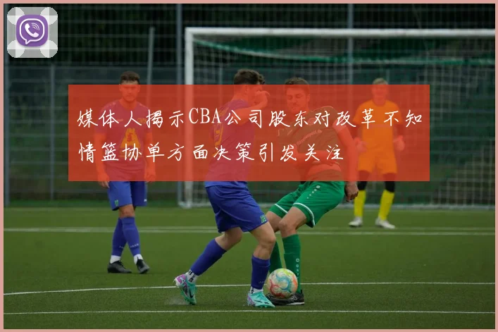 媒体人揭示CBA公司股东对改革不知情篮协单方面决策引发关注