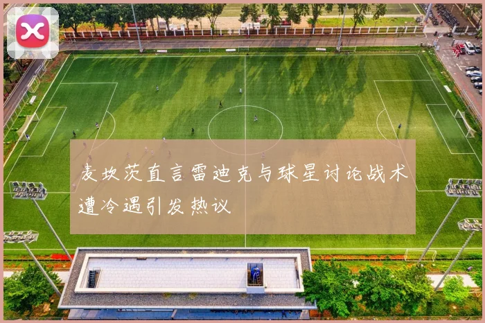 麦坎茨直言雷迪克与球星讨论战术遭冷遇引发热议