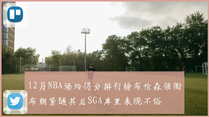 12月NBA场均得分排行榜布伦森领衔布朗紧随其后SGA库里表现不俗