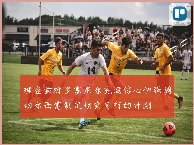 理查兹对罗塞尼尔充满信心但强调切尔西需制定切实可行的计划