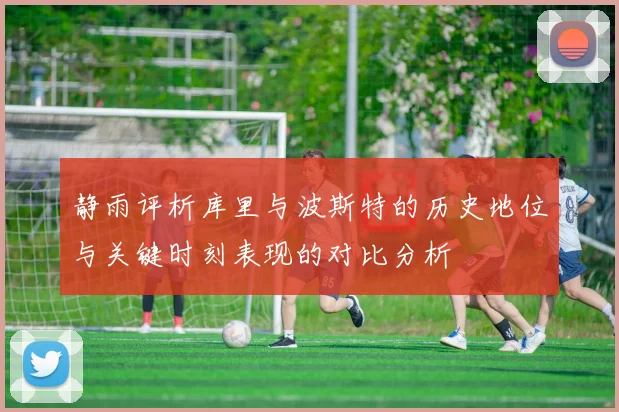 静雨评析库里与波斯特的历史地位与关键时刻表现的对比分析