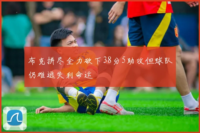 布克拼尽全力砍下38分5助攻但球队仍难逃失利命运