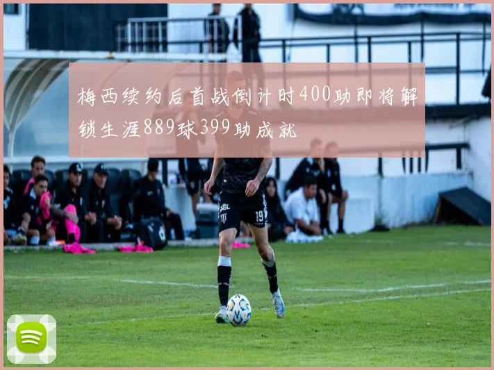 梅西续约后首战倒计时400助即将解锁生涯889球399助成就