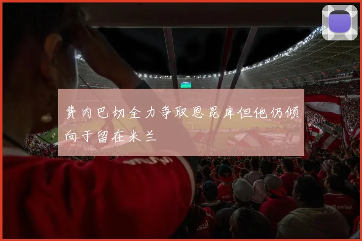 费内巴切全力争取恩昆库但他仍倾向于留在米兰