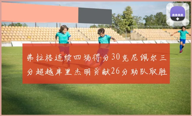 弗拉格连续四场得分30克尼佩尔三分超越库里杰明贡献26分助队取胜