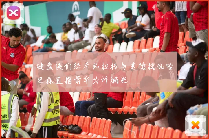键盘侠们怒斥弗拉格与基德捣乱哈里森直指萧华为诈骗犯