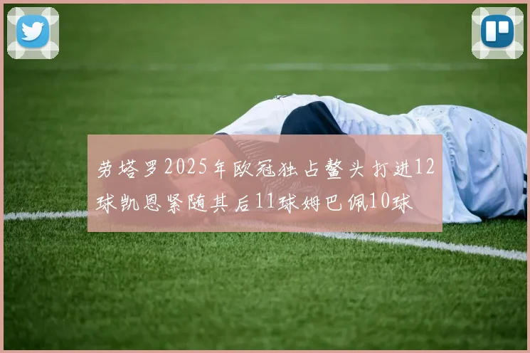 劳塔罗2025年欧冠独占鳌头打进12球凯恩紧随其后11球姆巴佩10球