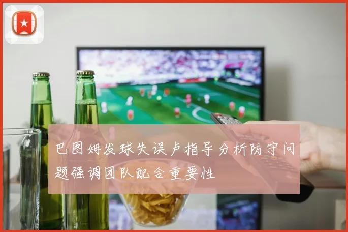 巴图姆发球失误卢指导分析防守问题强调团队配合重要性