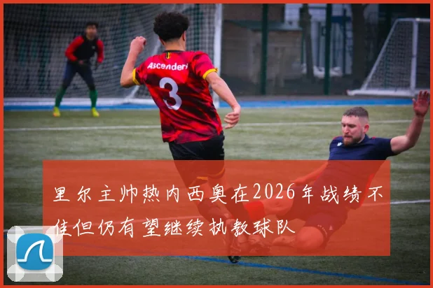 里尔主帅热内西奥在2026年战绩不佳但仍有望继续执教球队
