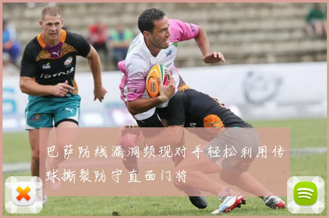 巴萨防线漏洞频现对手轻松利用传球撕裂防守直面门将