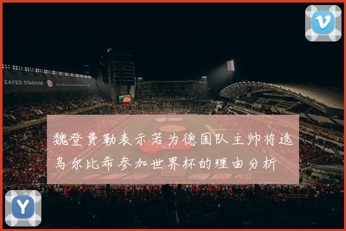 魏登费勒表示若为德国队主帅将选乌尔比希参加世界杯的理由分析