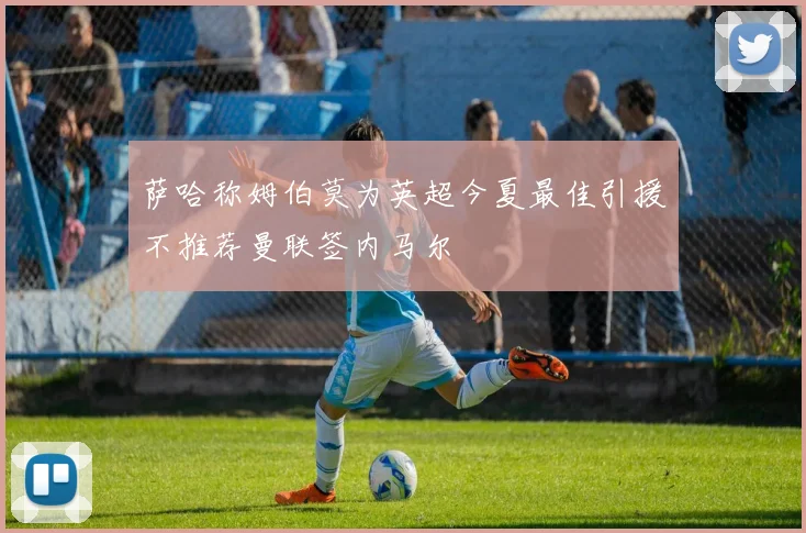 萨哈称姆伯莫为英超今夏最佳引援不推荐曼联签内马尔