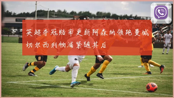 英超夺冠赔率更新阿森纳领跑曼城切尔西利物浦紧随其后
