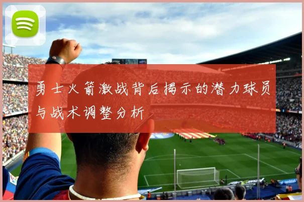 勇士火箭激战背后揭示的潜力球员与战术调整分析