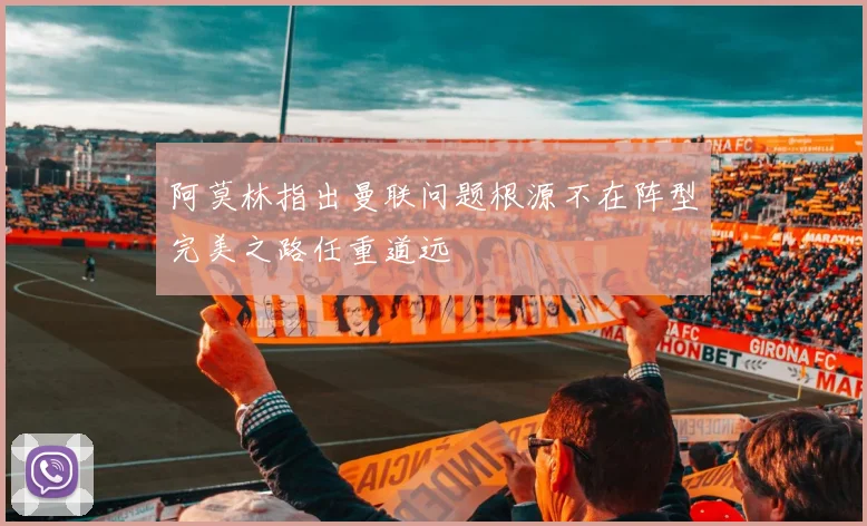 阿莫林指出曼联问题根源不在阵型完美之路任重道远