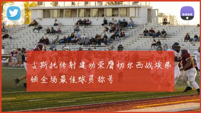古斯托传射建功荣膺切尔西战埃弗顿全场最佳球员称号
