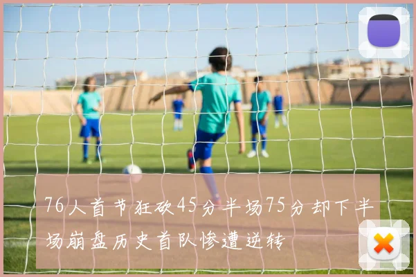 76人首节狂砍45分半场75分却下半场崩盘历史首队惨遭逆转
