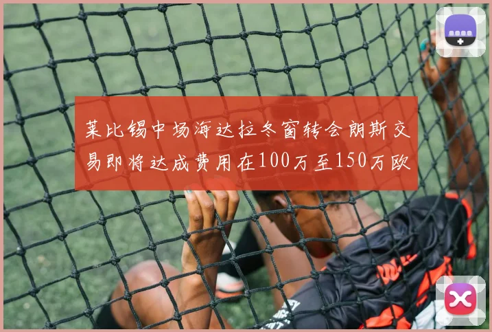 莱比锡中场海达拉冬窗转会朗斯交易即将达成费用在100万至150万欧之间