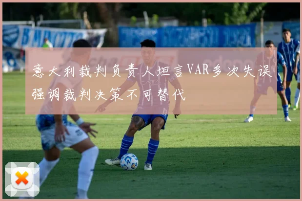 意大利裁判负责人坦言VAR多次失误强调裁判决策不可替代