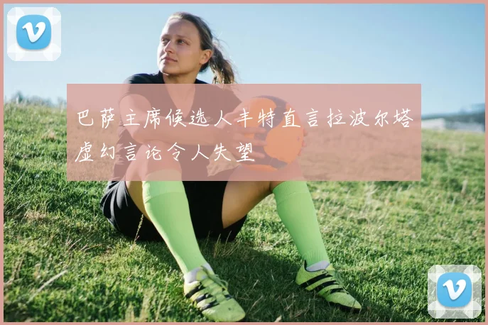 巴萨主席候选人丰特直言拉波尔塔虚幻言论令人失望