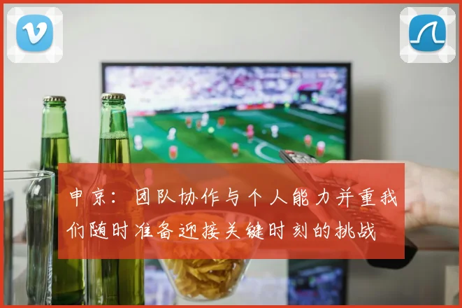 申京：团队协作与个人能力并重我们随时准备迎接关键时刻的挑战