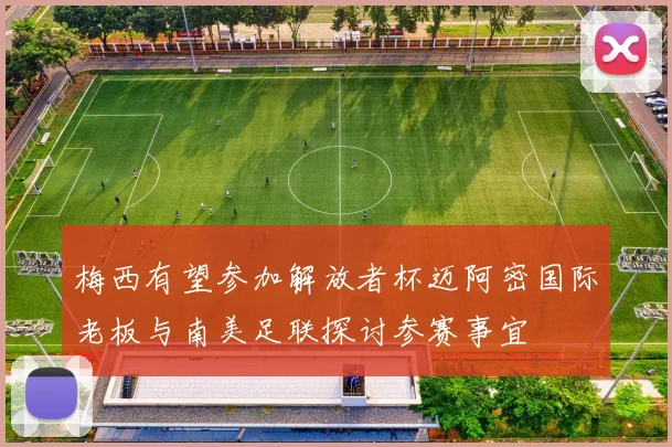 梅西有望参加解放者杯迈阿密国际老板与南美足联探讨参赛事宜