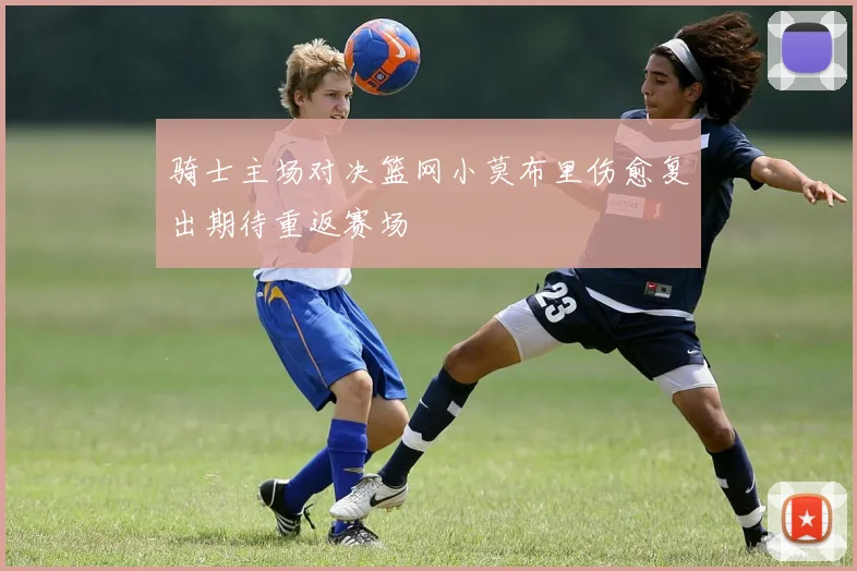 骑士主场对决篮网小莫布里伤愈复出期待重返赛场