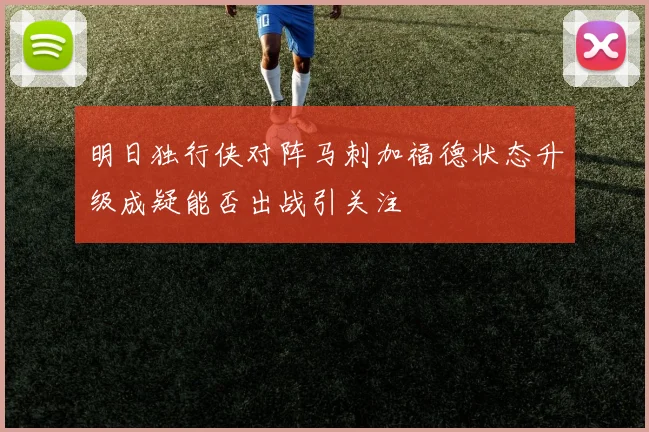 明日独行侠对阵马刺加福德状态升级成疑能否出战引关注