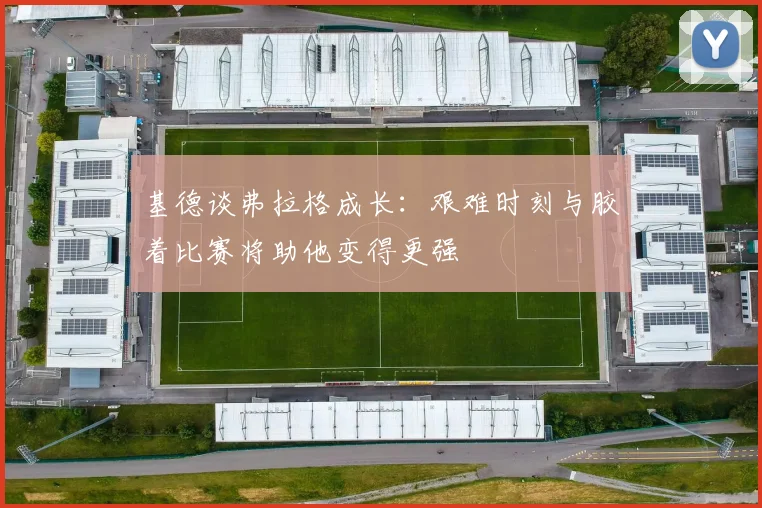 基德谈弗拉格成长：艰难时刻与胶着比赛将助他变得更强