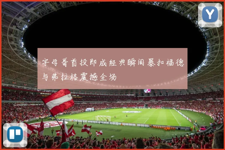 字母哥首投即成经典瞬间暴扣福德与弗拉格震撼全场