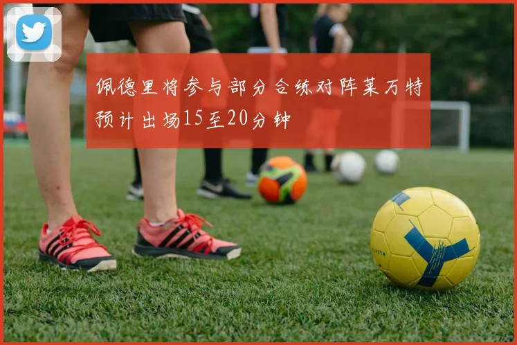 佩德里将参与部分合练对阵莱万特预计出场15至20分钟