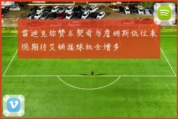 雷迪克称赞东契奇与詹姆斯低位表现期待艾顿接球机会增多