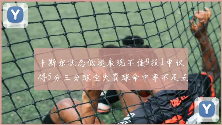 卡斯尔状态低迷表现不佳9投1中仅得5分三分球全失罚球命中率不足五成
