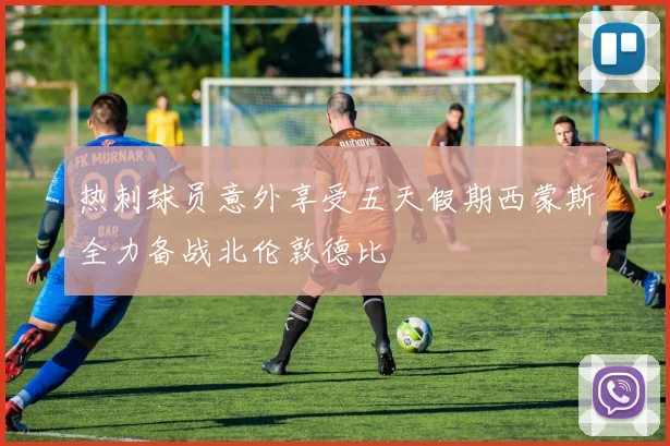 热刺球员意外享受五天假期西蒙斯全力备战北伦敦德比