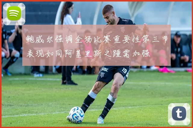 鲍威尔强调全场比赛重要性第三节表现如同阿基里斯之踵需加强
