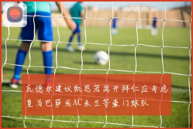 瓦德尔建议凯恩若离开拜仁应考虑皇马巴萨或AC米兰等豪门球队