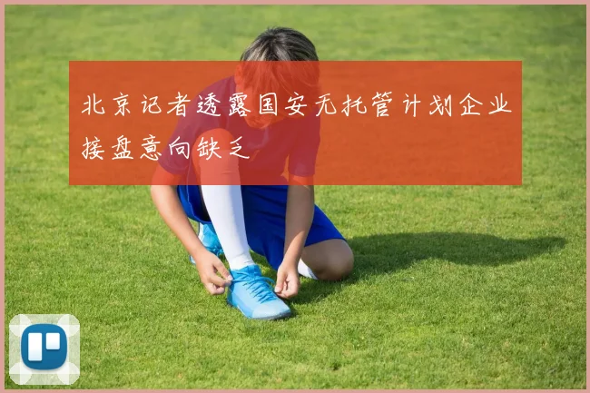 北京记者透露国安无托管计划企业接盘意向缺乏