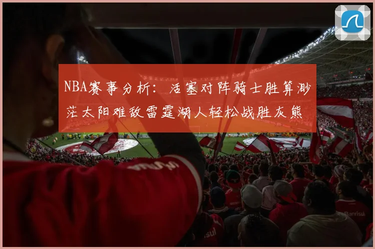 NBA赛事分析：活塞对阵骑士胜算渺茫太阳难敌雷霆湖人轻松战胜灰熊