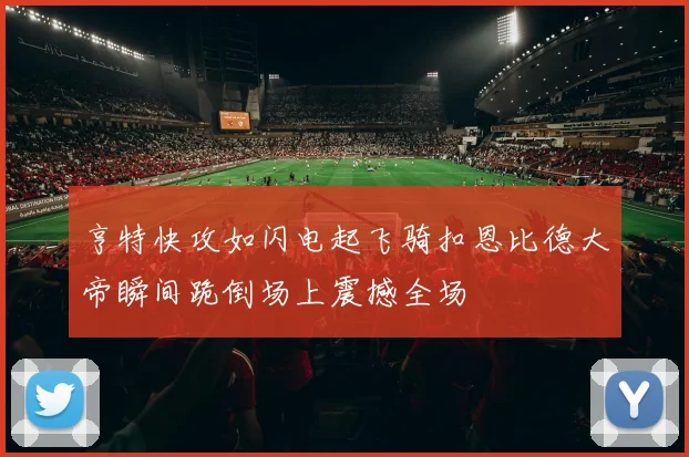 亨特快攻如闪电起飞骑扣恩比德大帝瞬间跪倒场上震撼全场