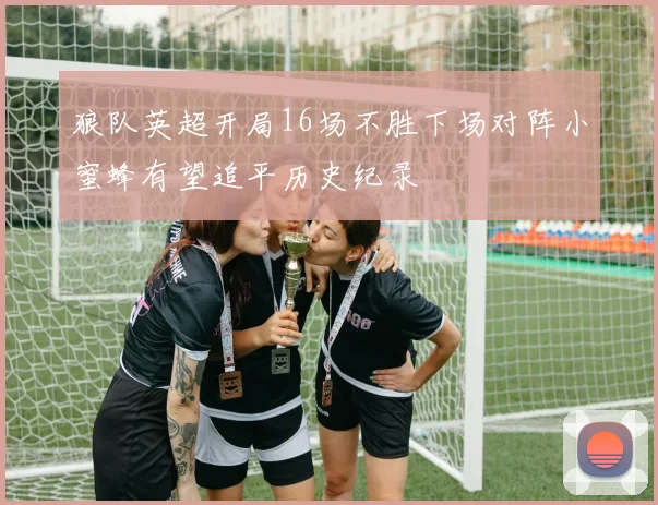 狼队英超开局16场不胜下场对阵小蜜蜂有望追平历史纪录