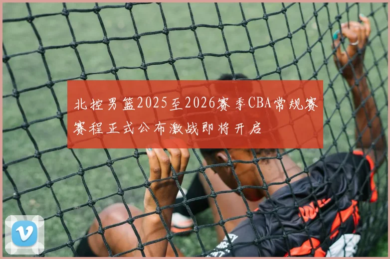 北控男篮2025至2026赛季CBA常规赛赛程正式公布激战即将开启