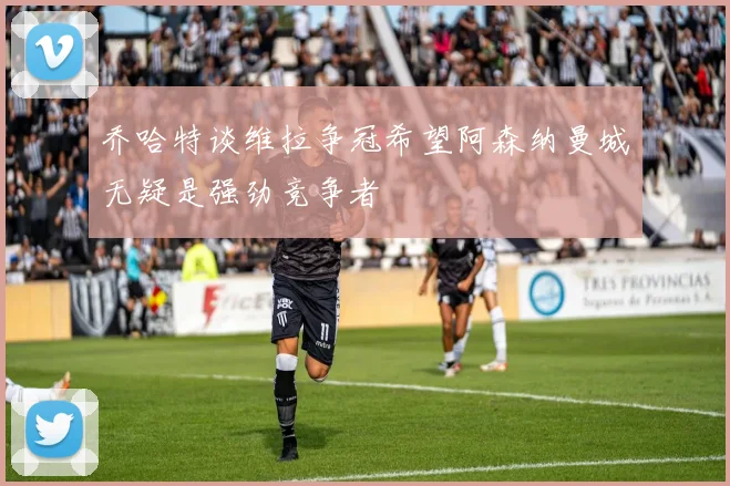 乔哈特谈维拉争冠希望阿森纳曼城无疑是强劲竞争者