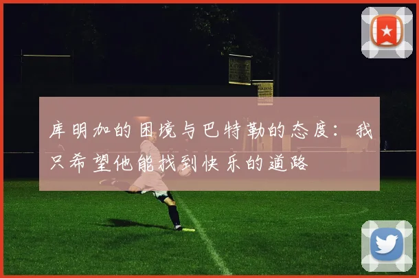 库明加的困境与巴特勒的态度：我只希望他能找到快乐的道路