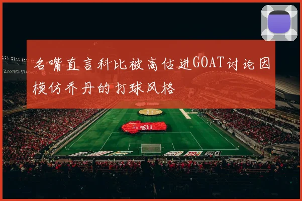 名嘴直言科比被高估进GOAT讨论因模仿乔丹的打球风格