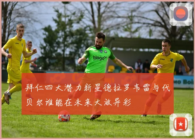 拜仁四大潜力新星德拉罗韦雷与代贝尔谁能在未来大放异彩