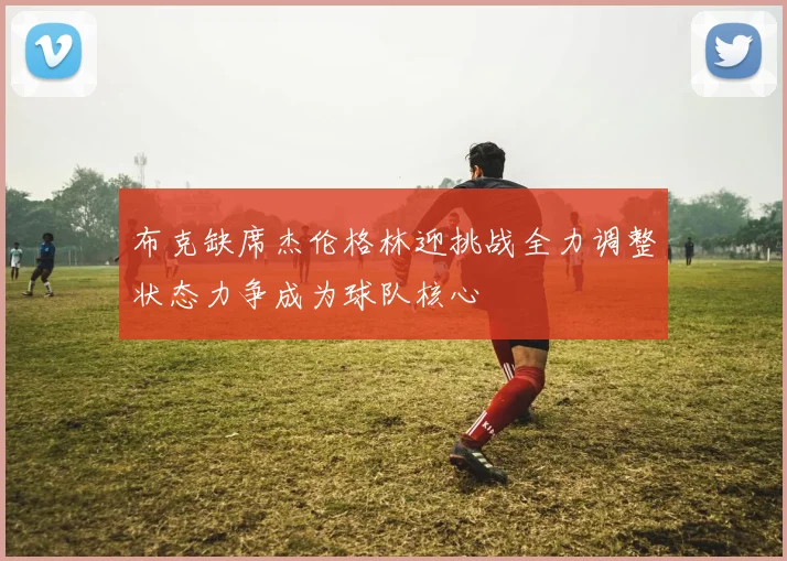 布克缺席杰伦格林迎挑战全力调整状态力争成为球队核心