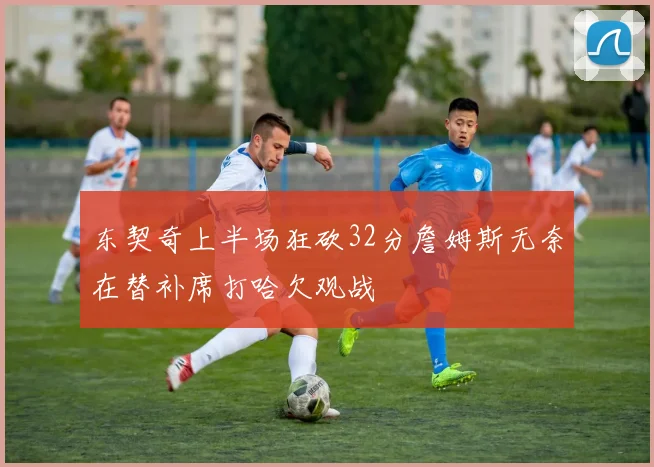 东契奇上半场狂砍32分詹姆斯无奈在替补席打哈欠观战