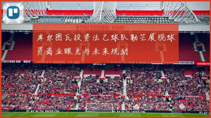 库尔图瓦投资法乙球队勒芒展现球员商业眼光与未来规划