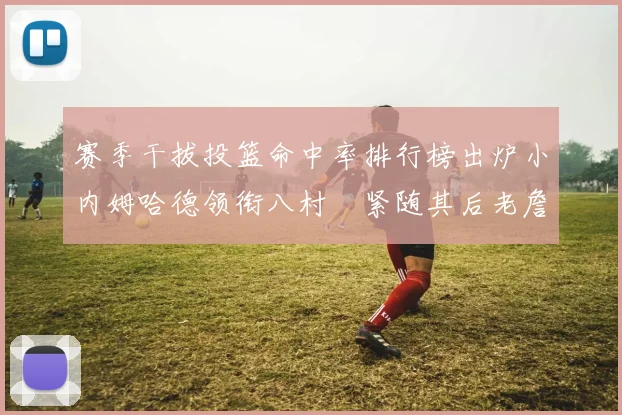 赛季干拔投篮命中率排行榜出炉小内姆哈德领衔八村塁紧随其后老詹稳居前列