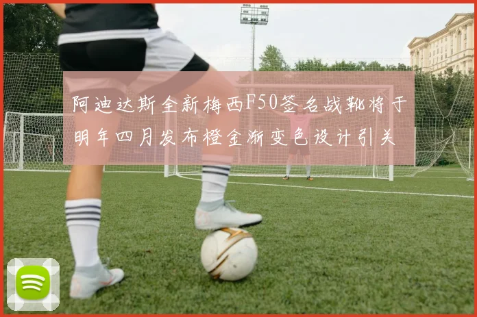 阿迪达斯全新梅西F50签名战靴将于明年四月发布橙金渐变色设计引关注